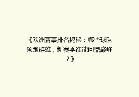 《欧洲赛事排名揭秘：哪些球队领跑群雄，新赛季谁能问鼎巅峰？》