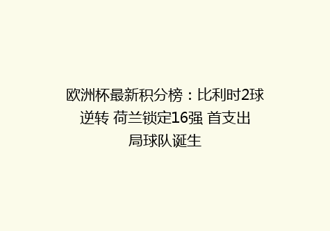 欧洲杯最新积分榜：比利时2球逆转 荷兰锁定16强 首支出局球队诞生