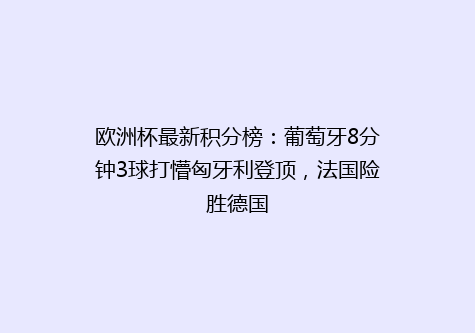 欧洲杯最新积分榜：葡萄牙8分钟3球打懵匈牙利登顶，法国险胜德国