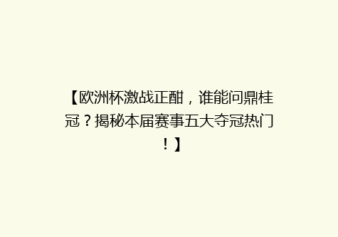 【欧洲杯激战正酣，谁能问鼎桂冠？揭秘本届赛事五大夺冠热门！】