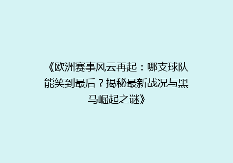《欧洲赛事风云再起：哪支球队能笑到最后？揭秘最新战况与黑马崛起之谜》