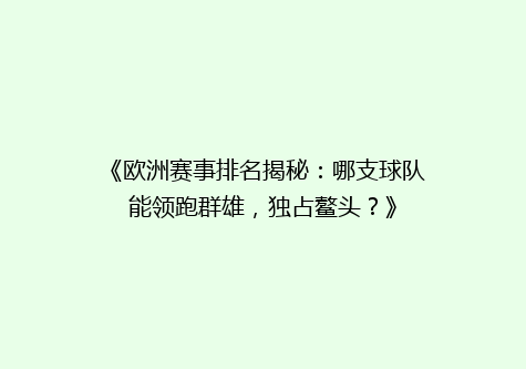 《欧洲赛事排名揭秘：哪支球队能领跑群雄，独占鳌头？》