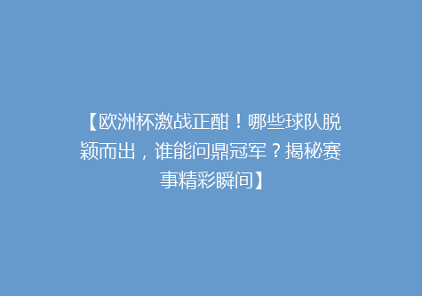 【欧洲杯激战正酣！哪些球队脱颖而出，谁能问鼎冠军？揭秘赛事精彩瞬间】