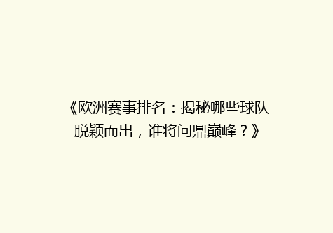《欧洲赛事排名：揭秘哪些球队脱颖而出，谁将问鼎巅峰？》