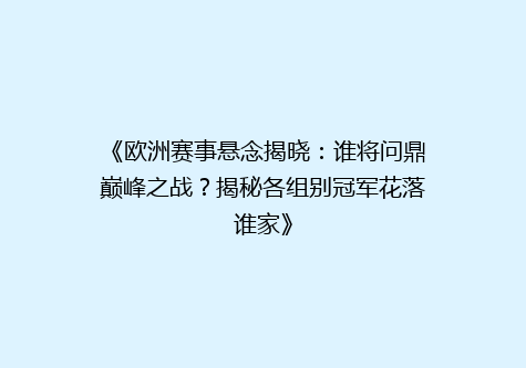 《欧洲赛事悬念揭晓：谁将问鼎巅峰之战？揭秘各组别冠军花落谁家》
