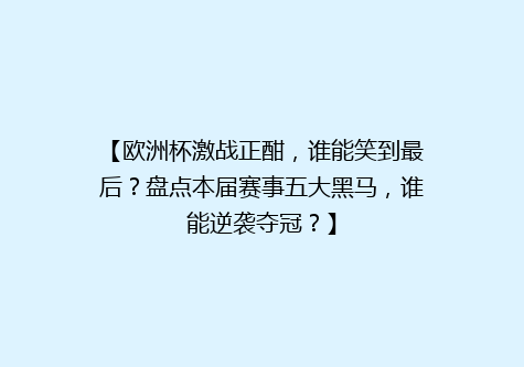 【欧洲杯激战正酣，谁能笑到最后？盘点本届赛事五大黑马，谁能逆袭夺冠？】