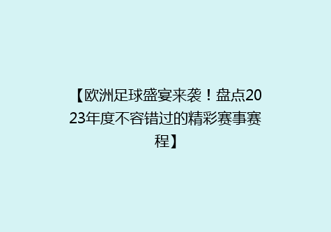 【欧洲足球盛宴来袭！盘点2023年度不容错过的精彩赛事赛程】