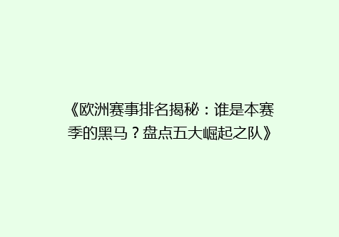 《欧洲赛事排名揭秘：谁是本赛季的黑马？盘点五大崛起之队》