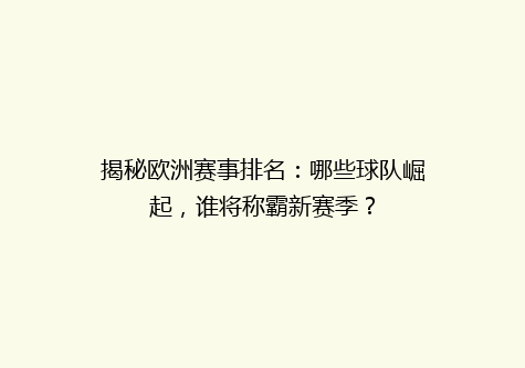 揭秘欧洲赛事排名：哪些球队崛起，谁将称霸新赛季？