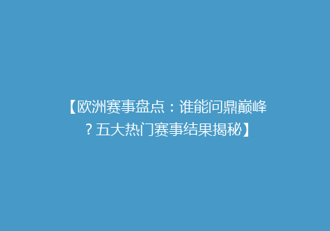 【欧洲赛事盘点：谁能问鼎巅峰？五大热门赛事结果揭秘】