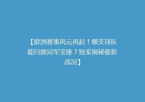 【欧洲赛事风云再起！哪支球队能问鼎冠军宝座？独家揭秘最新战况】