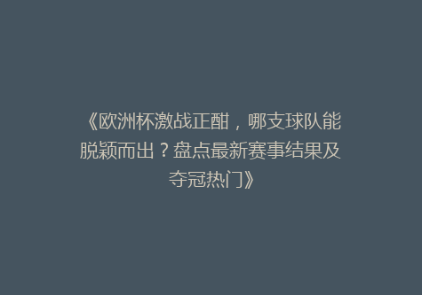 《欧洲杯激战正酣，哪支球队能脱颖而出？盘点最新赛事结果及夺冠热门》