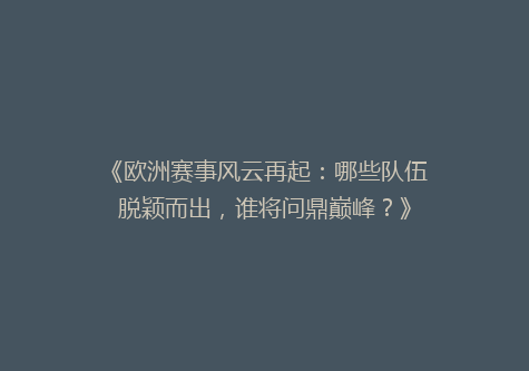 《欧洲赛事风云再起：哪些队伍脱颖而出，谁将问鼎巅峰？》