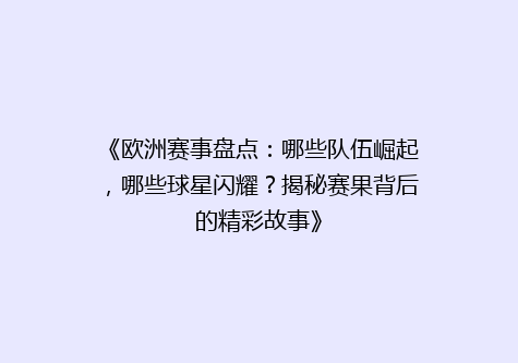《欧洲赛事盘点：哪些队伍崛起，哪些球星闪耀？揭秘赛果背后的精彩故事》