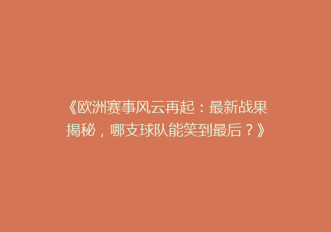 《欧洲赛事风云再起：最新战果揭秘，哪支球队能笑到最后？》