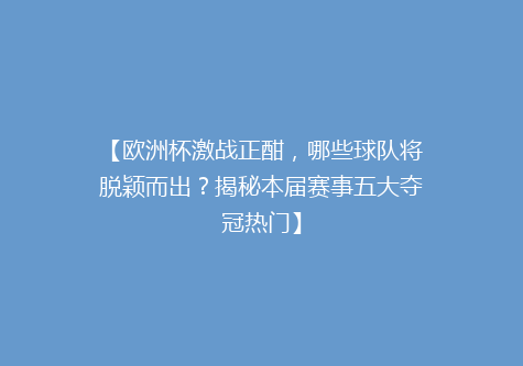 【欧洲杯激战正酣，哪些球队将脱颖而出？揭秘本届赛事五大夺冠热门】