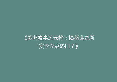 《欧洲赛事风云榜：揭秘谁是新赛季夺冠热门？》