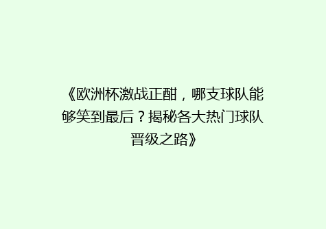 《欧洲杯激战正酣，哪支球队能够笑到最后？揭秘各大热门球队晋级之路》