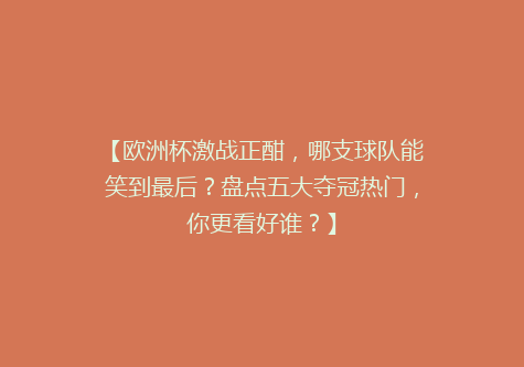 【欧洲杯激战正酣，哪支球队能笑到最后？盘点五大夺冠热门，你更看好谁？】