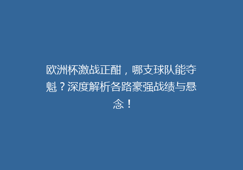 欧洲杯激战正酣，哪支球队能夺魁？深度解析各路豪强战绩与悬念！