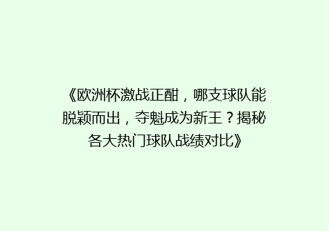 《欧洲杯激战正酣，哪支球队能脱颖而出，夺魁成为新王？揭秘各大热门球队战绩对比》