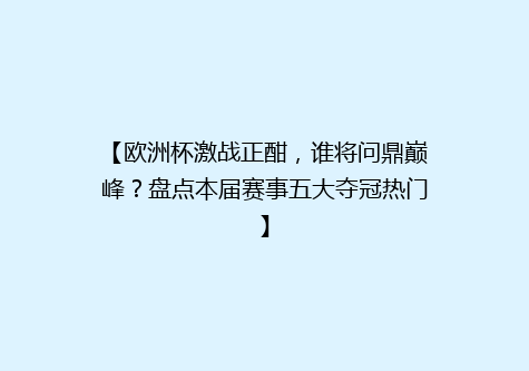 【欧洲杯激战正酣，谁将问鼎巅峰？盘点本届赛事五大夺冠热门】
