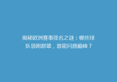 揭秘欧洲赛事排名之谜：哪些球队领跑群雄，谁能问鼎巅峰？