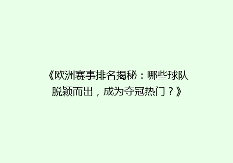 《欧洲赛事排名揭秘：哪些球队脱颖而出，成为夺冠热门？》