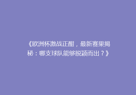 《欧洲杯激战正酣，最新赛果揭秘：哪支球队能够脱颖而出？》