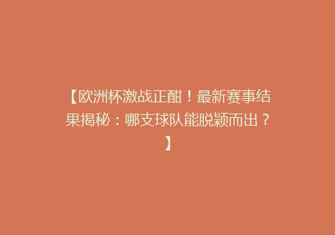 【欧洲杯激战正酣！最新赛事结果揭秘：哪支球队能脱颖而出？】
