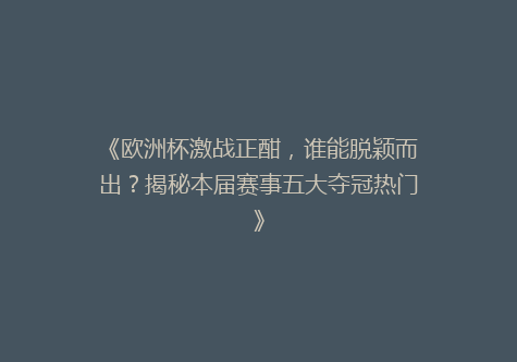 《欧洲杯激战正酣，谁能脱颖而出？揭秘本届赛事五大夺冠热门》