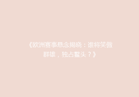 《欧洲赛事悬念揭晓：谁将笑傲群雄，独占鳌头？》