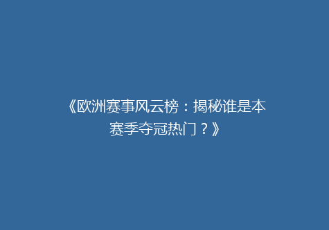 《欧洲赛事风云榜：揭秘谁是本赛季夺冠热门？》