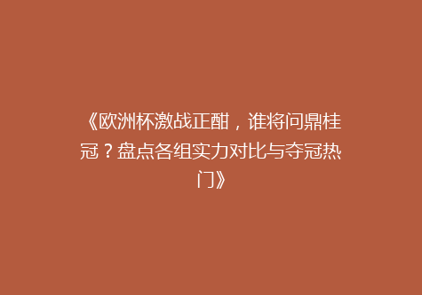 《欧洲杯激战正酣，谁将问鼎桂冠？盘点各组实力对比与夺冠热门》
