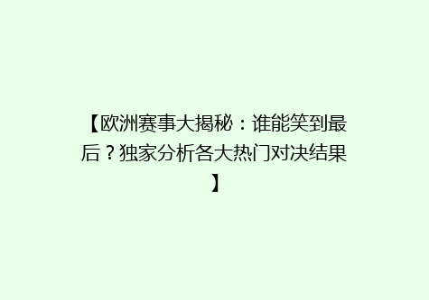 【欧洲赛事大揭秘：谁能笑到最后？独家分析各大热门对决结果】
