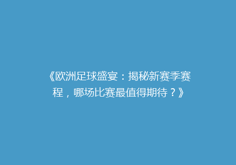 《欧洲足球盛宴：揭秘新赛季赛程，哪场比赛最值得期待？》