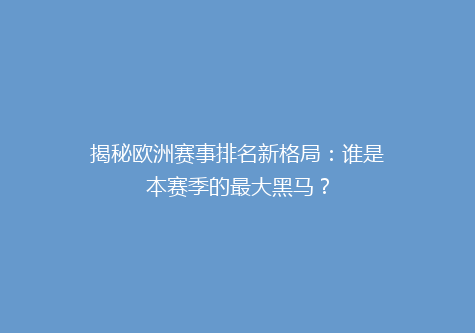 揭秘欧洲赛事排名新格局：谁是本赛季的最大黑马？