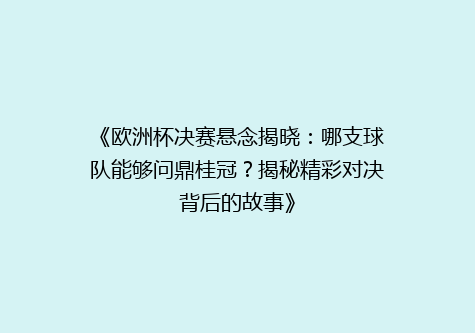 《欧洲杯决赛悬念揭晓：哪支球队能够问鼎桂冠？揭秘精彩对决背后的故事》