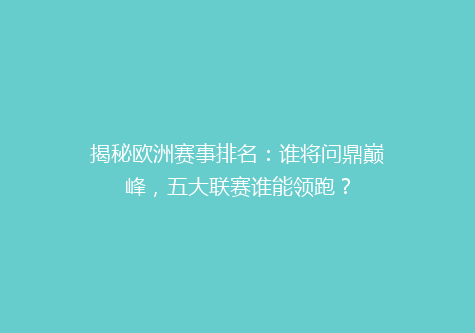 揭秘欧洲赛事排名：谁将问鼎巅峰，五大联赛谁能领跑？