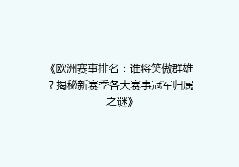 《欧洲赛事排名：谁将笑傲群雄？揭秘新赛季各大赛事冠军归属之谜》