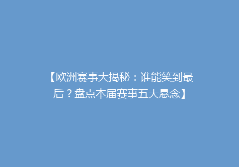 【欧洲赛事大揭秘：谁能笑到最后？盘点本届赛事五大悬念】