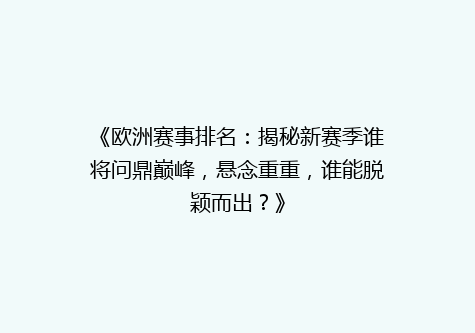 《欧洲赛事排名：揭秘新赛季谁将问鼎巅峰，悬念重重，谁能脱颖而出？》