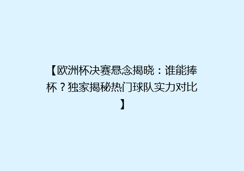【欧洲杯决赛悬念揭晓：谁能捧杯？独家揭秘热门球队实力对比】