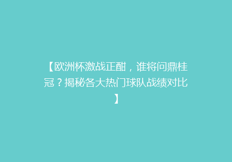 【欧洲杯激战正酣，谁将问鼎桂冠？揭秘各大热门球队战绩对比】