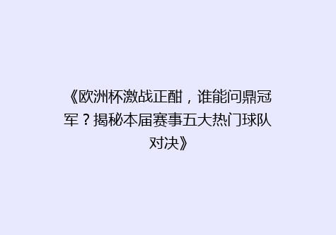《欧洲杯激战正酣，谁能问鼎冠军？揭秘本届赛事五大热门球队对决》
