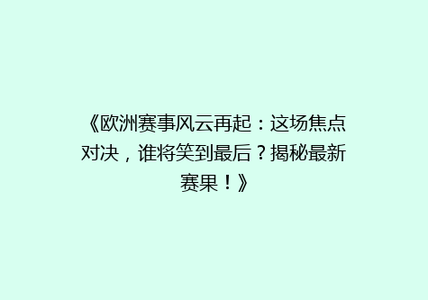 《欧洲赛事风云再起：这场焦点对决，谁将笑到最后？揭秘最新赛果！》
