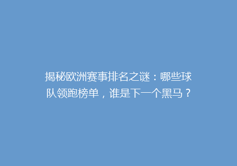 揭秘欧洲赛事排名之谜：哪些球队领跑榜单，谁是下一个黑马？