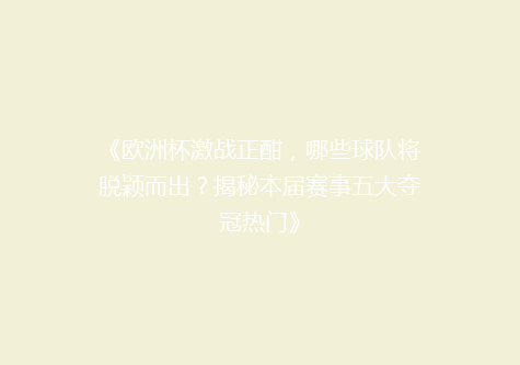 《欧洲杯激战正酣，哪些球队将脱颖而出？揭秘本届赛事五大夺冠热门》
