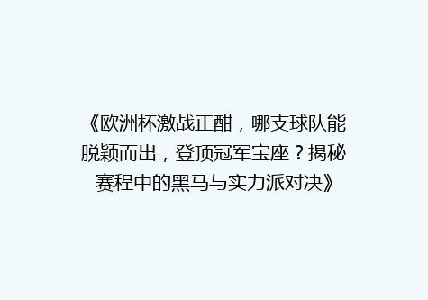 《欧洲杯激战正酣，哪支球队能脱颖而出，登顶冠军宝座？揭秘赛程中的黑马与实力派对决》