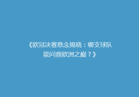 《欧冠决赛悬念揭晓：哪支球队能问鼎欧洲之巅？》
